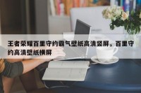 王者荣耀百里守约霸气壁纸高清竖屏，百里守约高清壁纸横屏
