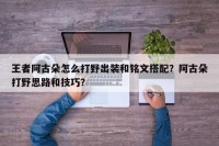 王者阿古朵怎么打野出装和铭文搭配？阿古朵打野思路和技巧？