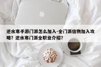 逆水寒手游门派怎么加入-全门派信物加入攻略？逆水寒门派全职业介绍？