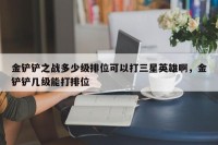 金铲铲之战多少级排位可以打三星英雄啊，金铲铲几级能打排位