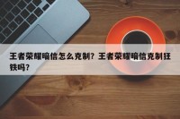 王者荣耀暗信怎么克制？王者荣耀暗信克制狂铁吗？