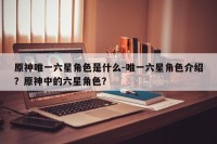 原神唯一六星角色是什么-唯一六星角色介绍？原神中的六星角色？