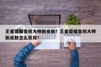 王者荣耀鲁班大师新皮肤？王者荣耀鲁班大师新皮肤怎么获得？