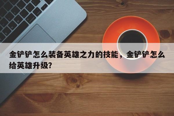 金铲铲怎么装备英雄之力的技能,金铲铲怎么给英雄升级?