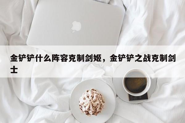 金铲铲什么阵容克制剑姬,金铲铲之战克制剑士