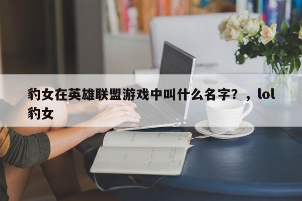 豹女在英雄联盟游戏中叫什么名字?,lol豹女