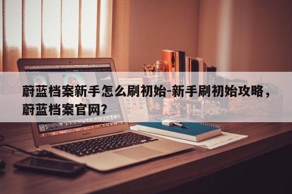 蔚蓝档案新手怎么刷初始-新手刷初始攻略,蔚蓝档案官网?