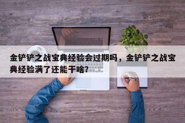 金铲铲之战宝典经验会过期吗,金铲铲之战宝典经验满了还能干啥?