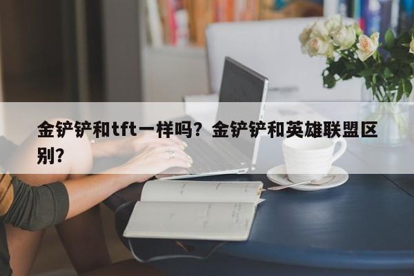 金铲铲和tft一样吗?金铲铲和英雄联盟区别?