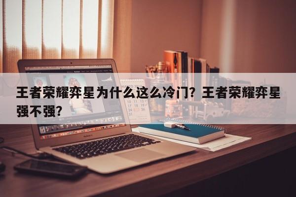 王者荣耀弈星为什么这么冷门?王者荣耀弈星强不强?