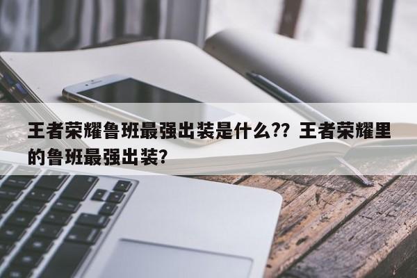 王者荣耀鲁班最强出装是什么??王者荣耀里的鲁班最强出装?