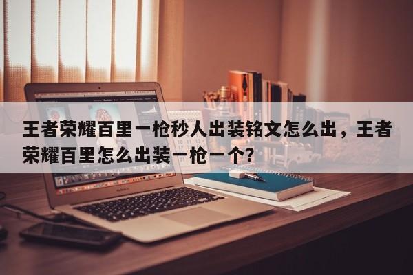 王者荣耀百里一枪秒人出装铭文怎么出,王者荣耀百里怎么出装一枪一个?