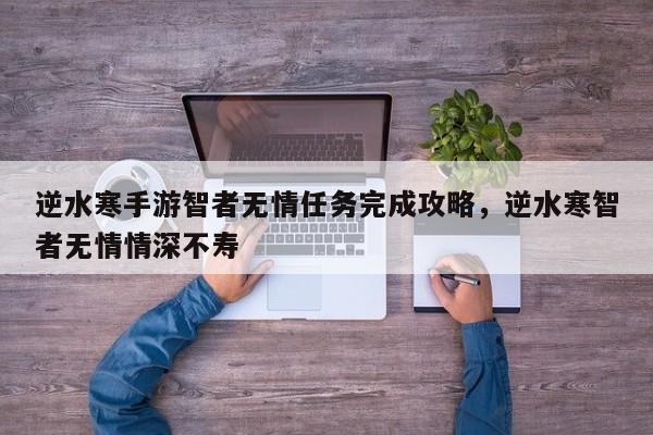 逆水寒手游智者无情任务完成攻略,逆水寒智者无情情深不寿
