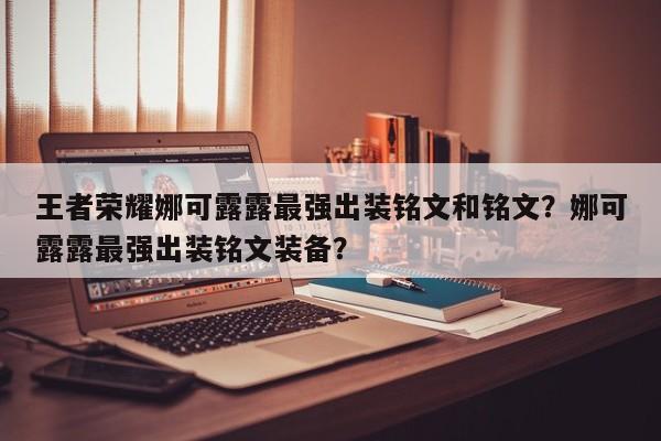 王者荣耀娜可露露最强出装铭文和铭文?娜可露露最强出装铭文装备?