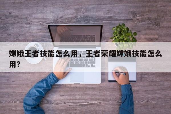 嫦娥王者技能怎么用,王者荣耀嫦娥技能怎么用?