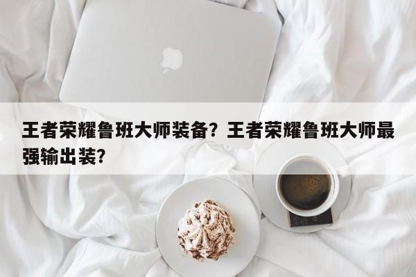 王者荣耀鲁班大师装备?王者荣耀鲁班大师最强输出装?