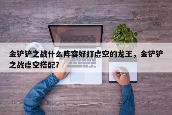 金铲铲之战什么阵容好打虚空的龙王,金铲铲之战虚空搭配?