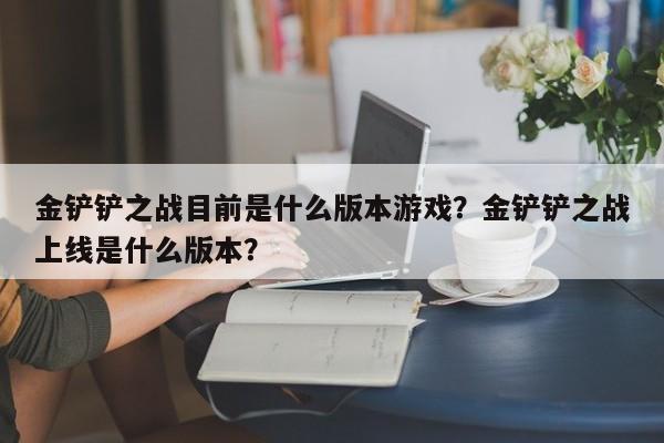 金铲铲之战目前是什么版本游戏?金铲铲之战上线是什么版本?