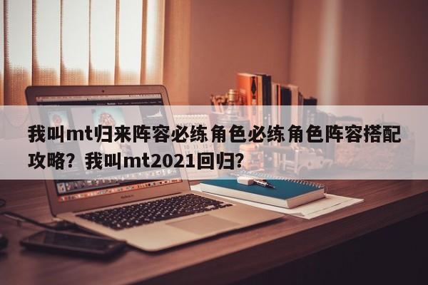 我叫mt归来阵容必练角色必练角色阵容搭配攻略?我叫mt2021回归?