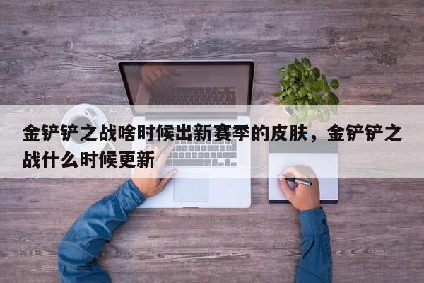 金铲铲之战啥时候出新赛季的皮肤,金铲铲之战什么时候更新