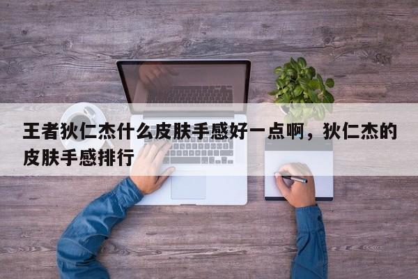 王者狄仁杰什么皮肤手感好一点啊,狄仁杰的皮肤手感排行
