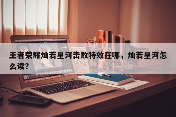 王者荣耀灿若星河击败特效在哪,灿若星河怎么读?