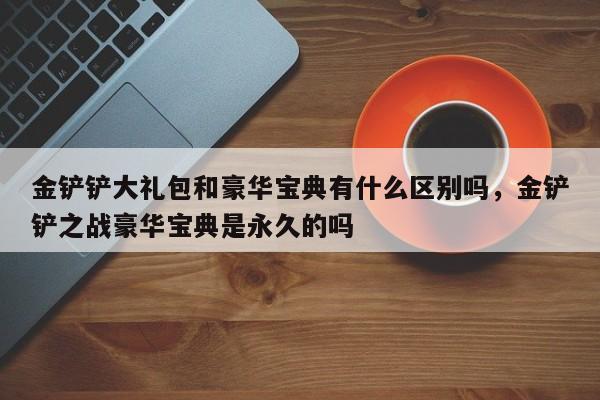 金铲铲大礼包和豪华宝典有什么区别吗,金铲铲之战豪华宝典是永久的吗