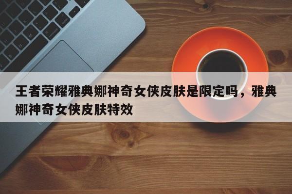 王者荣耀雅典娜神奇女侠皮肤是限定吗,雅典娜神奇女侠皮肤特效