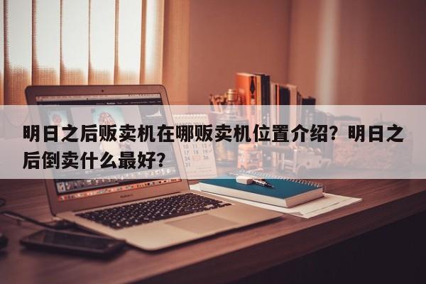 明日之后贩卖机在哪贩卖机位置介绍?明日之后倒卖什么最好?