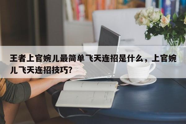 王者上官婉儿最简单飞天连招是什么,上官婉儿飞天连招技巧?