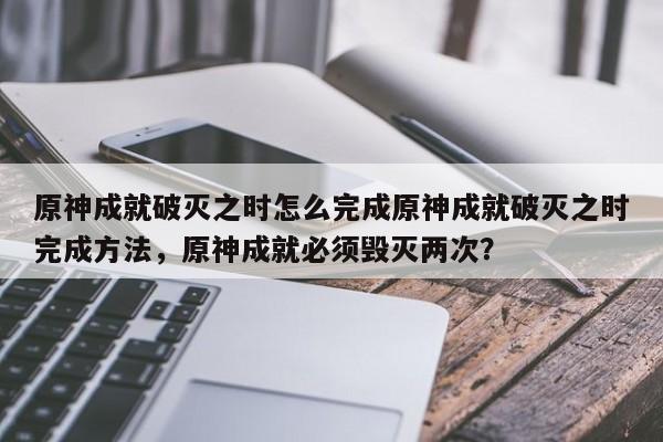 原神成就破灭之时怎么完成原神成就破灭之时完成方法,原神成就必须毁灭两次?