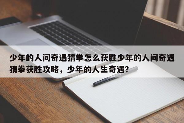 少年的人间奇遇猜拳怎么获胜少年的人间奇遇猜拳获胜攻略,少年的人生奇遇?