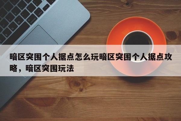 暗区突围个人据点怎么玩暗区突围个人据点攻略,暗区突围玩法
