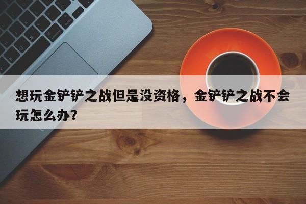 想玩金铲铲之战但是没资格,金铲铲之战不会玩怎么办?