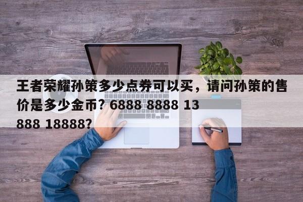 王者荣耀孙策多少点券可以买,请问孙策的售价是多少金币? 6888 8888 13888 18888?