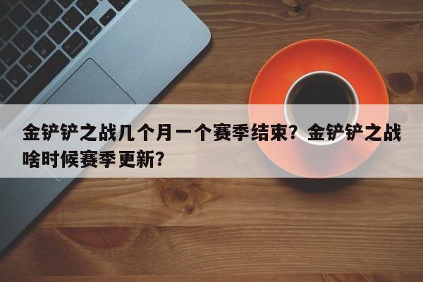 金铲铲之战几个月一个赛季结束?金铲铲之战啥时候赛季更新?