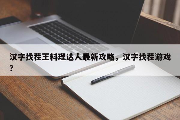 汉字找茬王料理达人最新攻略,汉字找茬游戏?
