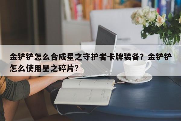 金铲铲怎么合成星之守护者卡牌装备?金铲铲怎么使用星之碎片?