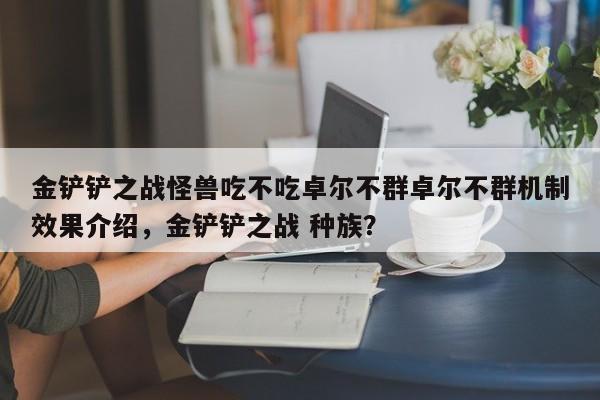 金铲铲之战怪兽吃不吃卓尔不群卓尔不群机制效果介绍,金铲铲之战 种族?