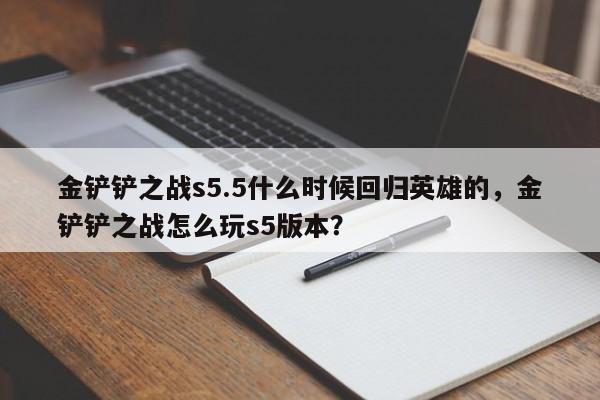 金铲铲之战s5.5什么时候回归英雄的,金铲铲之战怎么玩s5版本?
