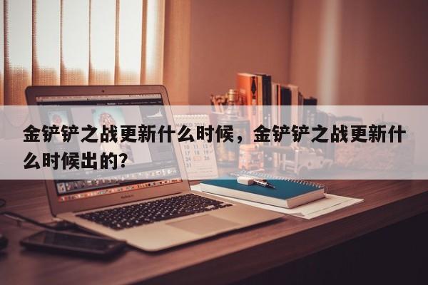 金铲铲之战更新什么时候,金铲铲之战更新什么时候出的?