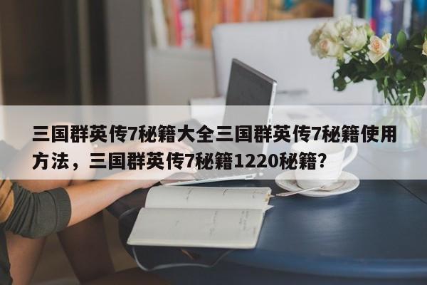 三国群英传7秘籍大全三国群英传7秘籍使用方法,三国群英传7秘籍1220秘籍?