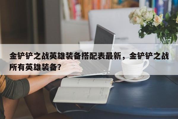 金铲铲之战英雄装备搭配表最新,金铲铲之战所有英雄装备?