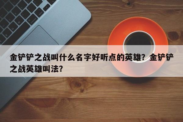 金铲铲之战叫什么名字好听点的英雄?金铲铲之战英雄叫法?