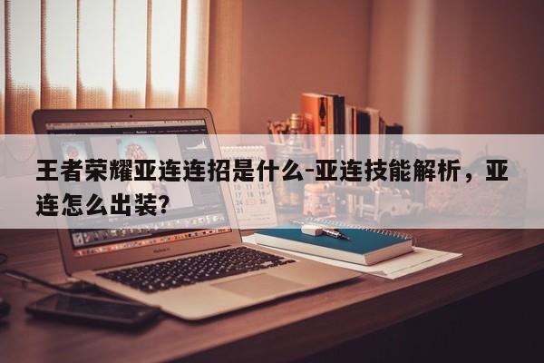 王者荣耀亚连连招是什么-亚连技能解析,亚连怎么出装?