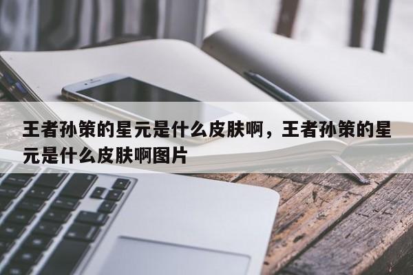 王者孙策的星元是什么皮肤啊,王者孙策的星元是什么皮肤啊图片