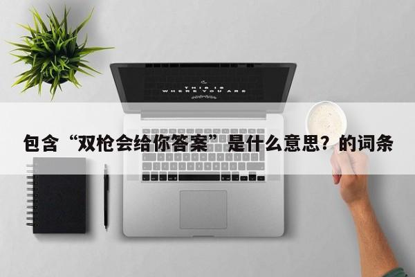 包含“双枪会给你答案”是什么意思?的词条