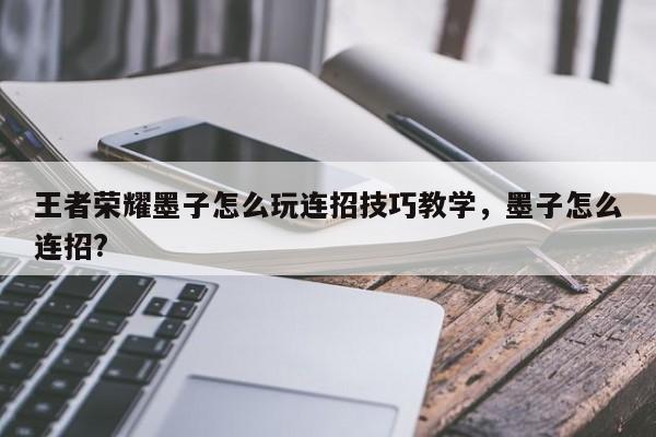 王者荣耀墨子怎么玩连招技巧教学,墨子怎么连招?