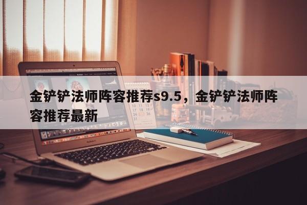 金铲铲法师阵容推荐s9.5,金铲铲法师阵容推荐最新