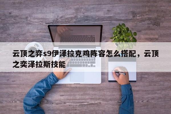 云顶之弈s9伊泽拉克鸡阵容怎么搭配,云顶之奕泽拉斯技能